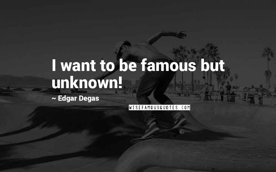 Edgar Degas Quotes: I want to be famous but unknown!