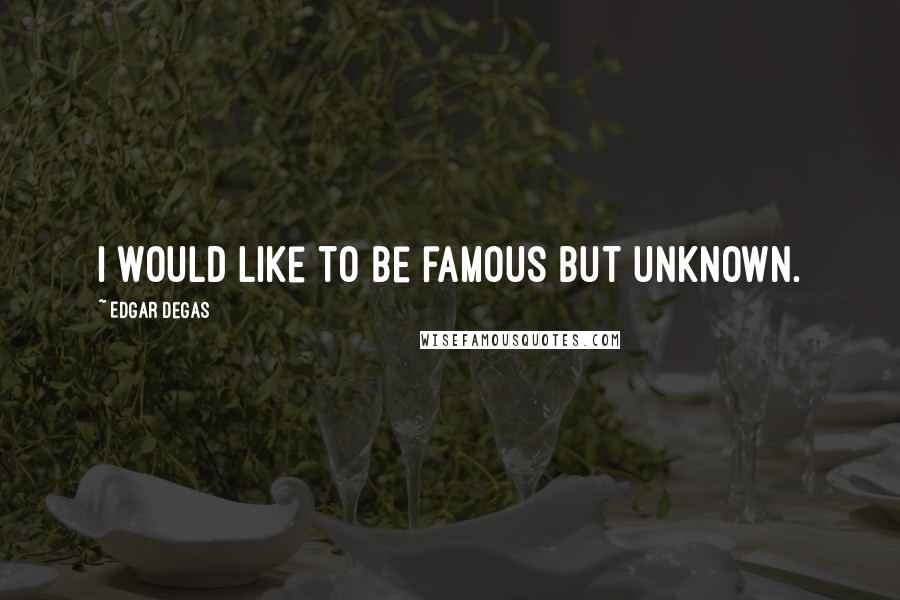 Edgar Degas Quotes: I would like to be famous but unknown.