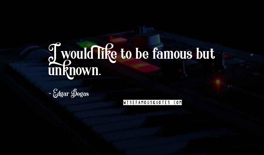 Edgar Degas Quotes: I would like to be famous but unknown.