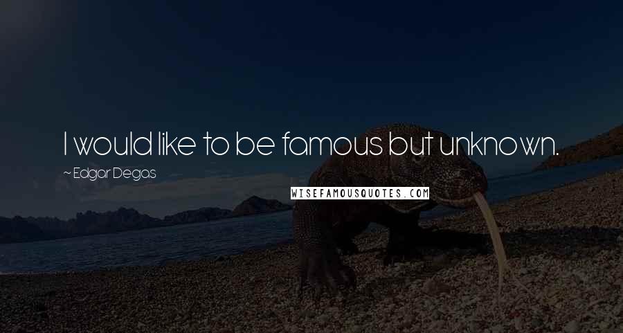 Edgar Degas Quotes: I would like to be famous but unknown.