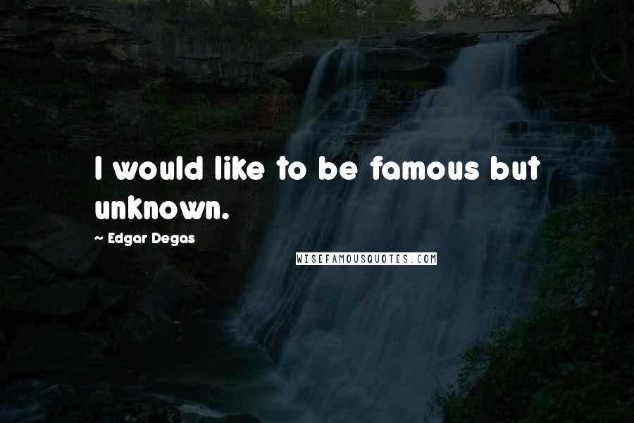 Edgar Degas Quotes: I would like to be famous but unknown.