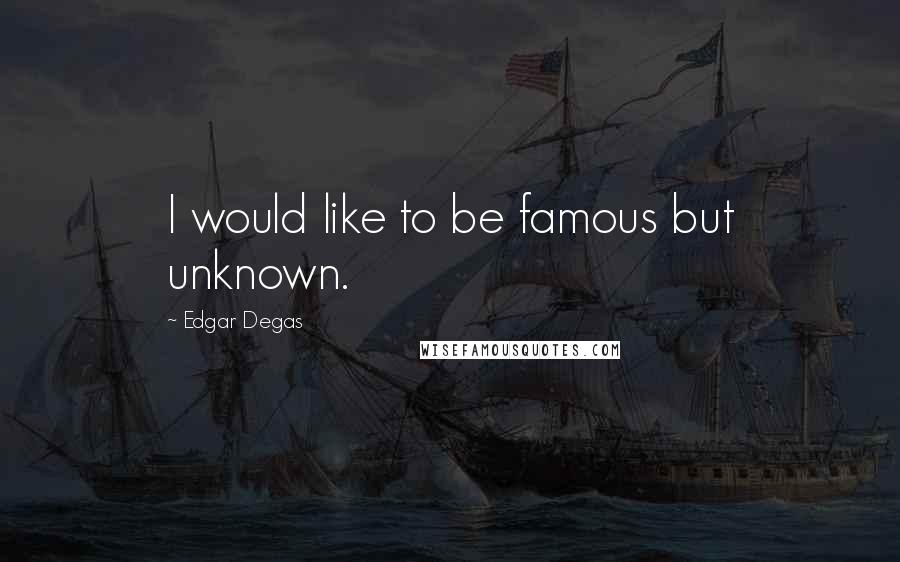 Edgar Degas Quotes: I would like to be famous but unknown.