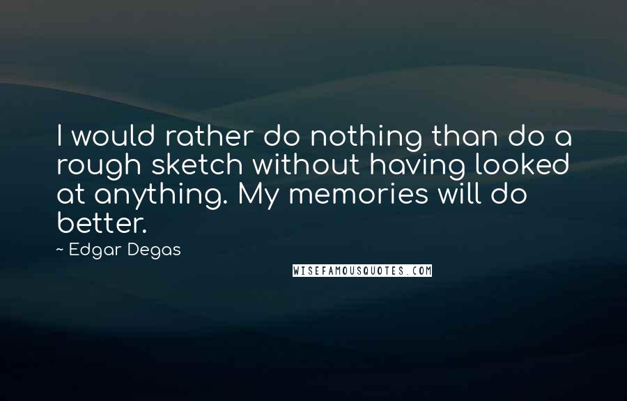 Edgar Degas Quotes: I would rather do nothing than do a rough sketch without having looked at anything. My memories will do better.