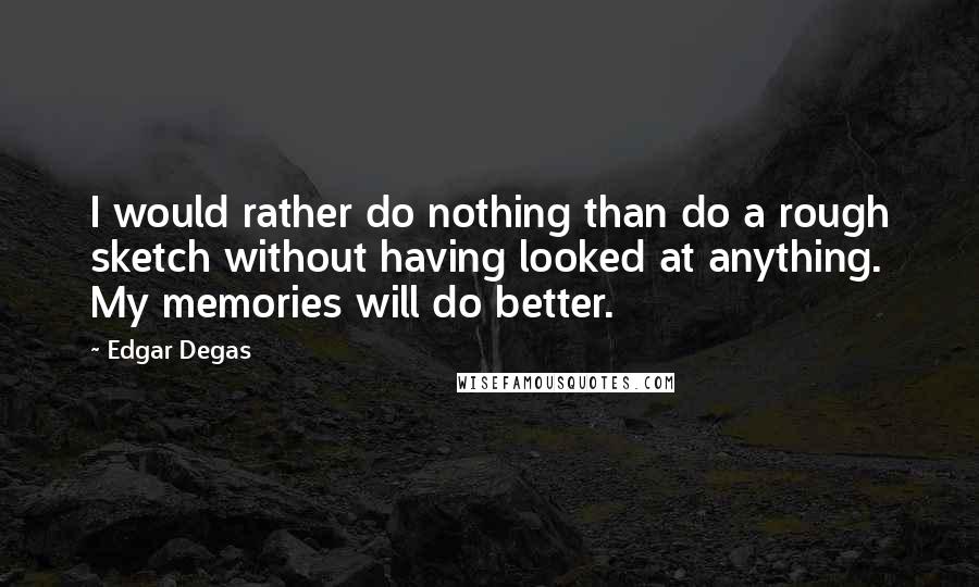 Edgar Degas Quotes: I would rather do nothing than do a rough sketch without having looked at anything. My memories will do better.