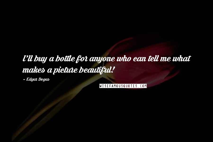 Edgar Degas Quotes: I'll buy a bottle for anyone who can tell me what makes a picture beautiful!
