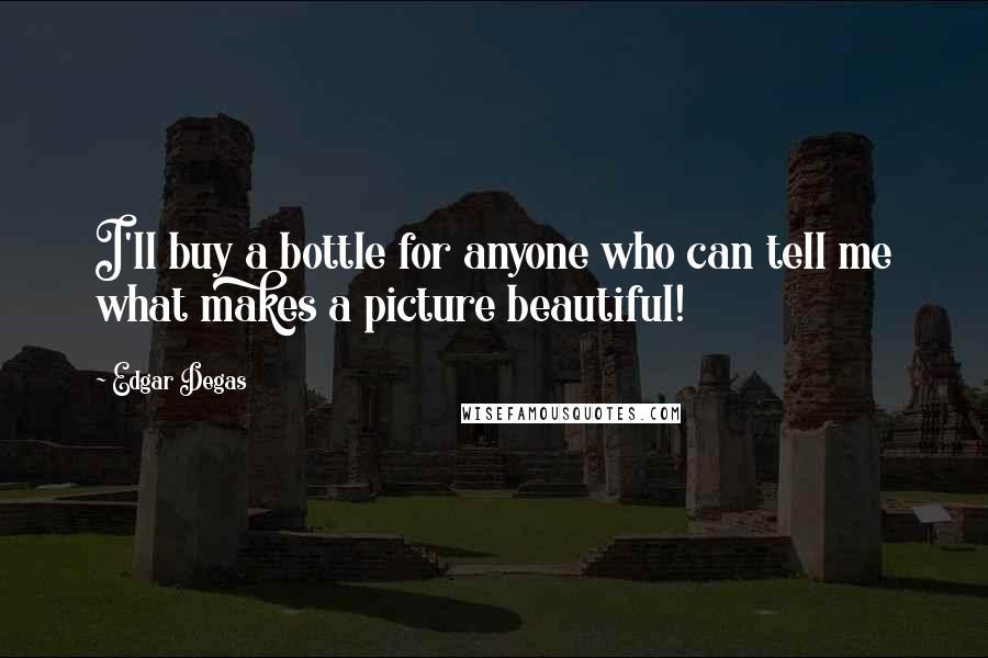 Edgar Degas Quotes: I'll buy a bottle for anyone who can tell me what makes a picture beautiful!