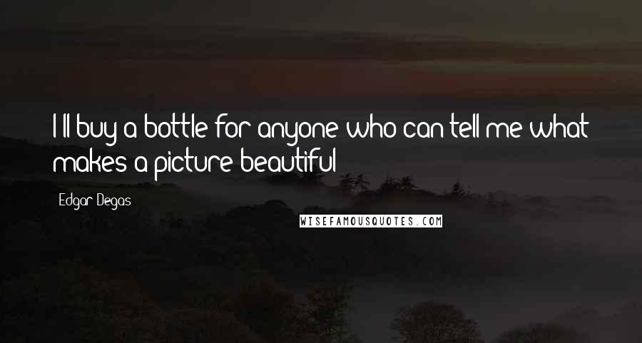 Edgar Degas Quotes: I'll buy a bottle for anyone who can tell me what makes a picture beautiful!