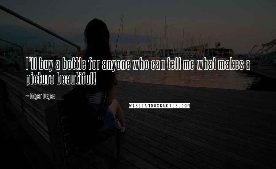 Edgar Degas Quotes: I'll buy a bottle for anyone who can tell me what makes a picture beautiful!