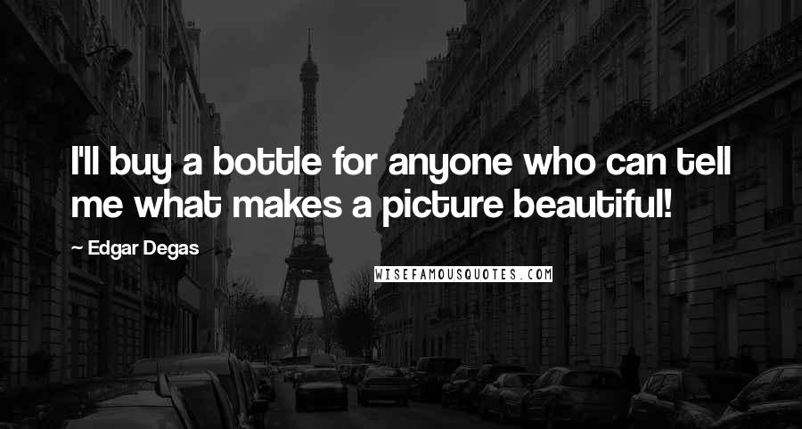 Edgar Degas Quotes: I'll buy a bottle for anyone who can tell me what makes a picture beautiful!