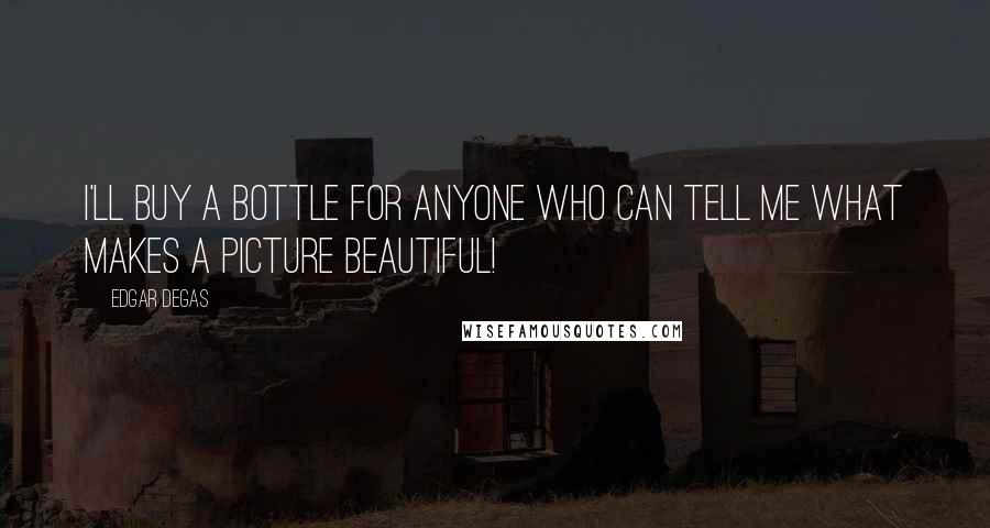 Edgar Degas Quotes: I'll buy a bottle for anyone who can tell me what makes a picture beautiful!