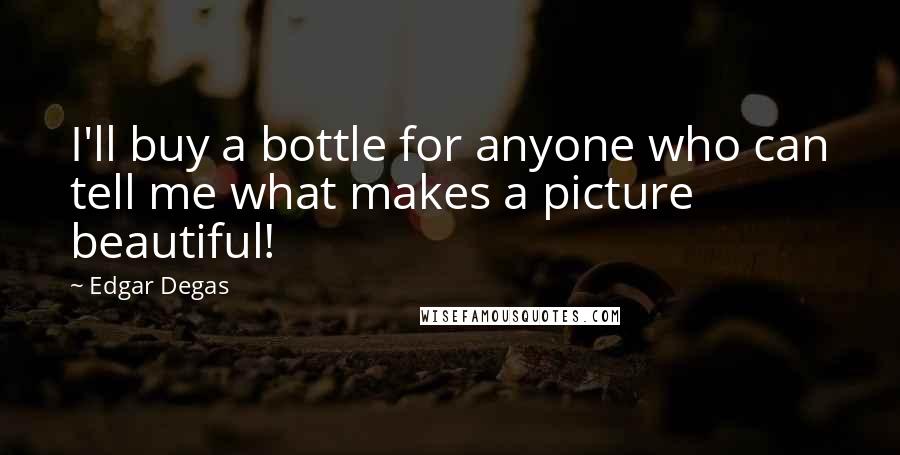 Edgar Degas Quotes: I'll buy a bottle for anyone who can tell me what makes a picture beautiful!