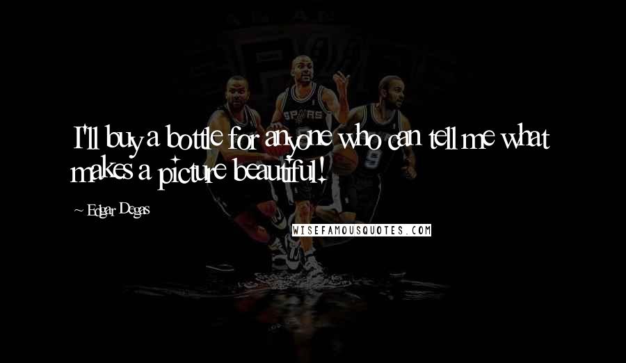 Edgar Degas Quotes: I'll buy a bottle for anyone who can tell me what makes a picture beautiful!