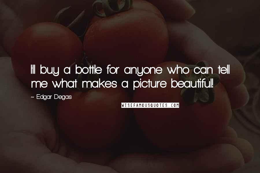Edgar Degas Quotes: I'll buy a bottle for anyone who can tell me what makes a picture beautiful!