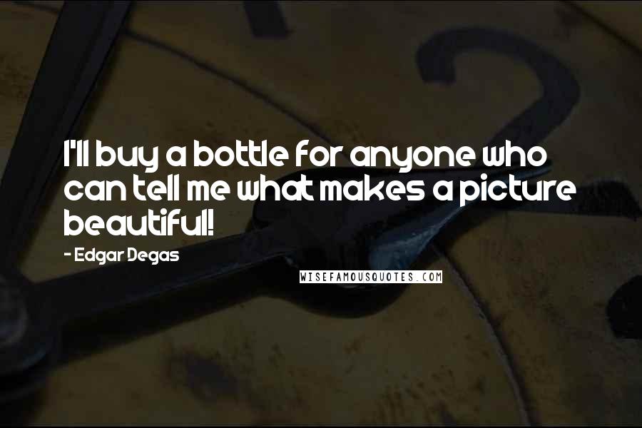 Edgar Degas Quotes: I'll buy a bottle for anyone who can tell me what makes a picture beautiful!