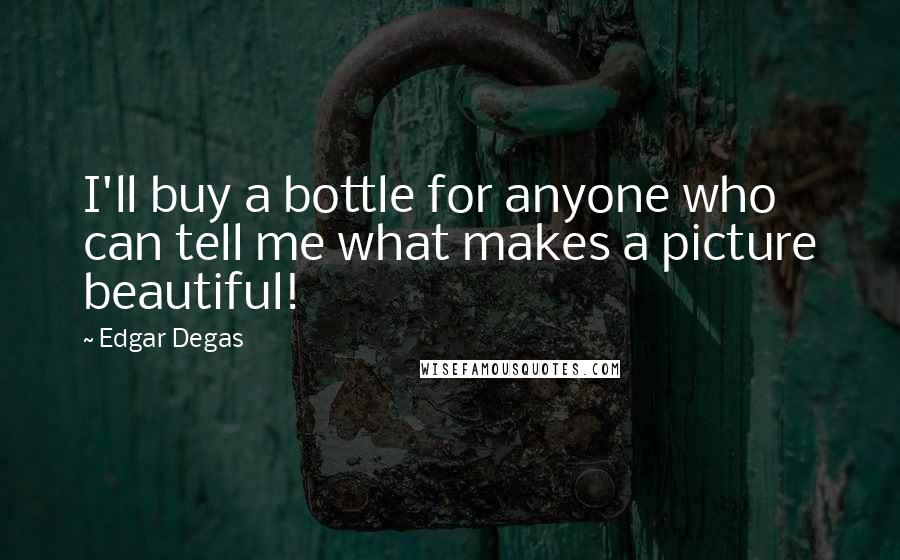Edgar Degas Quotes: I'll buy a bottle for anyone who can tell me what makes a picture beautiful!