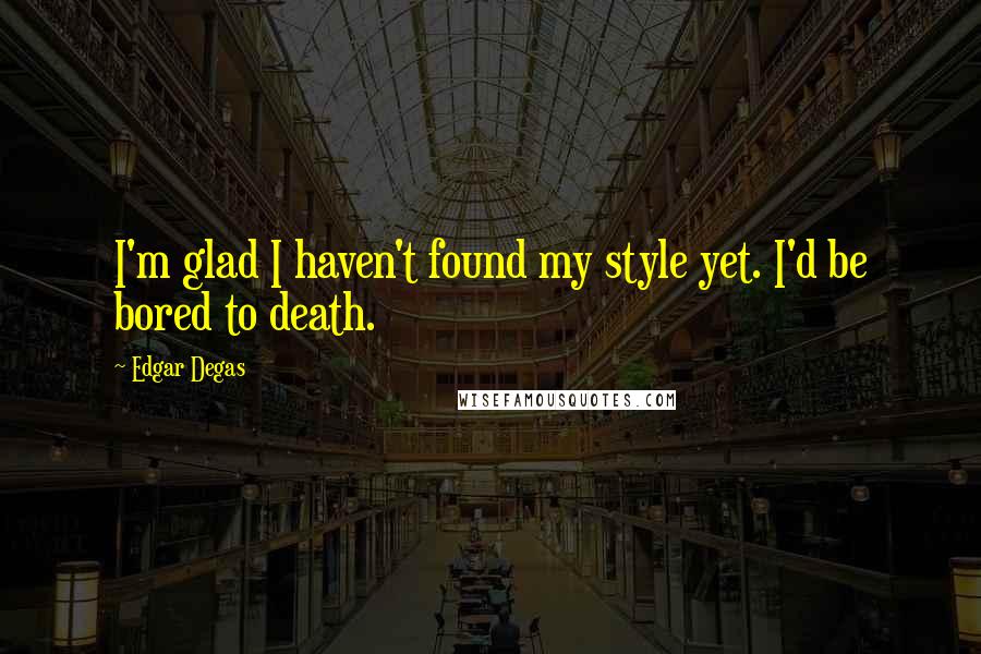 Edgar Degas Quotes: I'm glad I haven't found my style yet. I'd be bored to death.