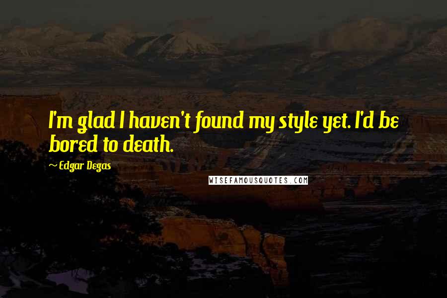 Edgar Degas Quotes: I'm glad I haven't found my style yet. I'd be bored to death.