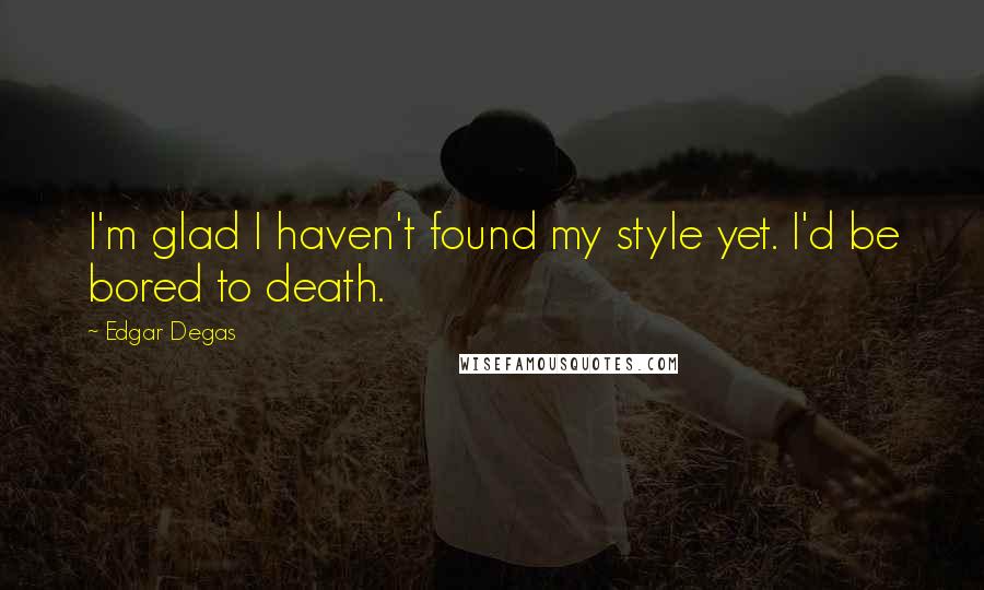 Edgar Degas Quotes: I'm glad I haven't found my style yet. I'd be bored to death.