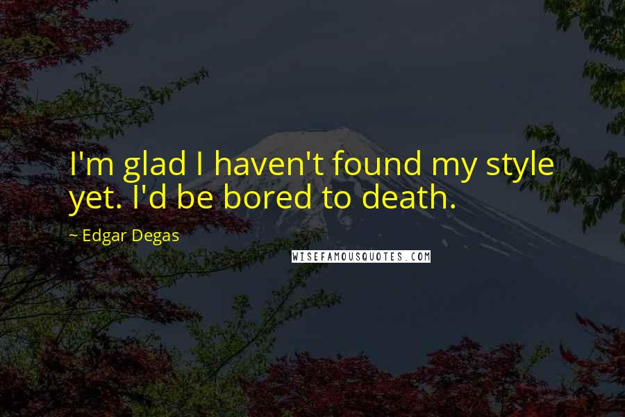 Edgar Degas Quotes: I'm glad I haven't found my style yet. I'd be bored to death.
