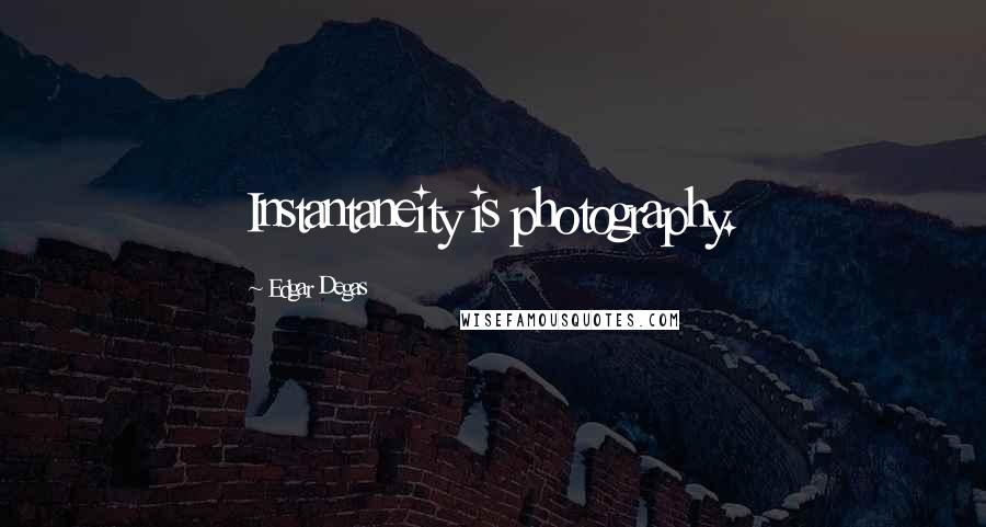 Edgar Degas Quotes: Instantaneity is photography.