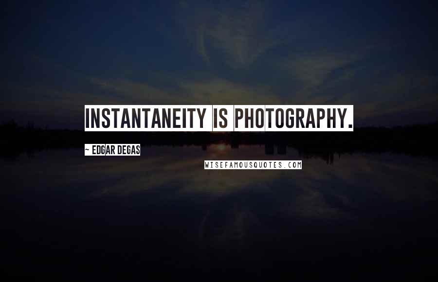 Edgar Degas Quotes: Instantaneity is photography.