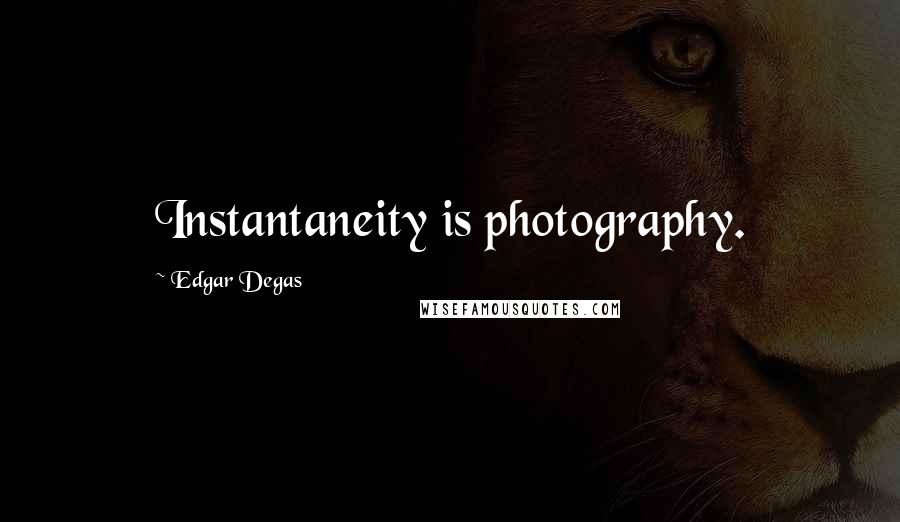 Edgar Degas Quotes: Instantaneity is photography.