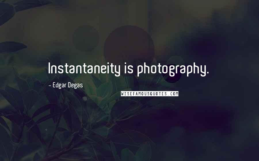 Edgar Degas Quotes: Instantaneity is photography.