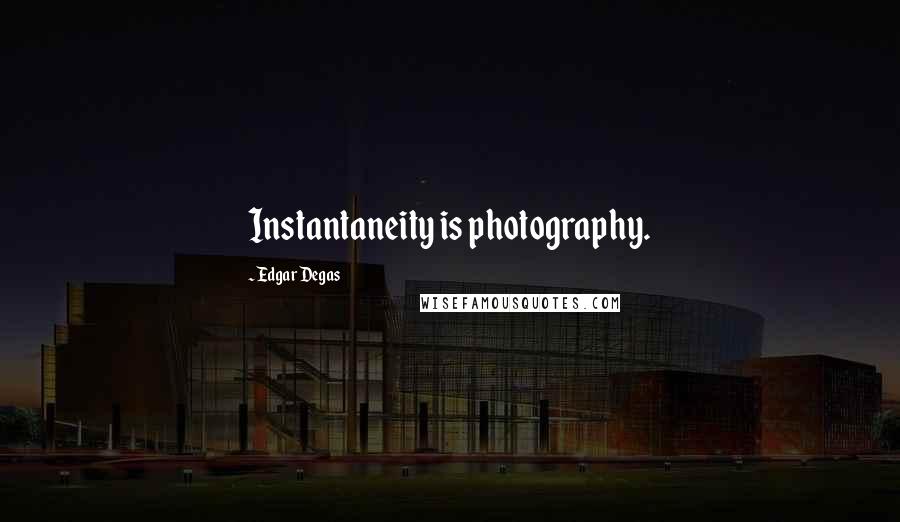 Edgar Degas Quotes: Instantaneity is photography.