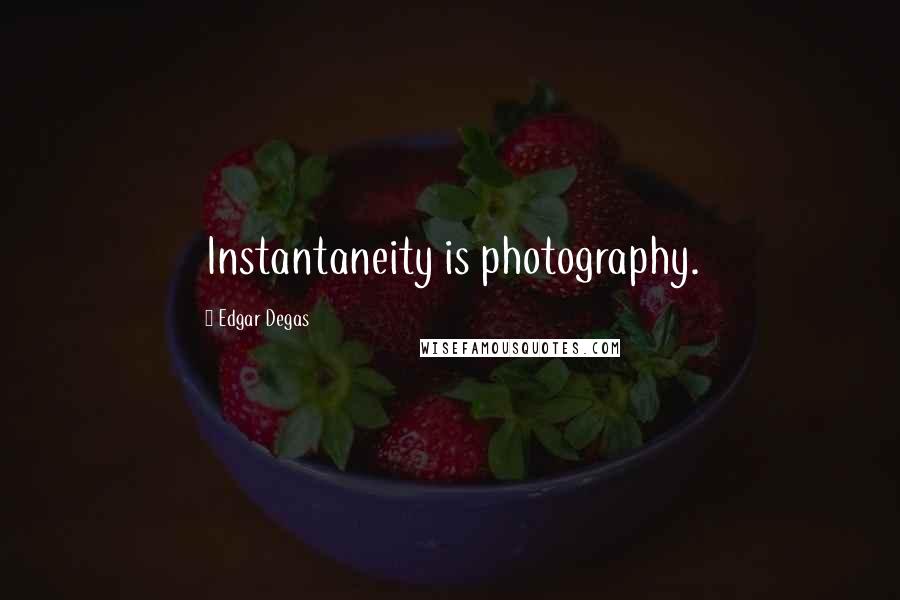 Edgar Degas Quotes: Instantaneity is photography.