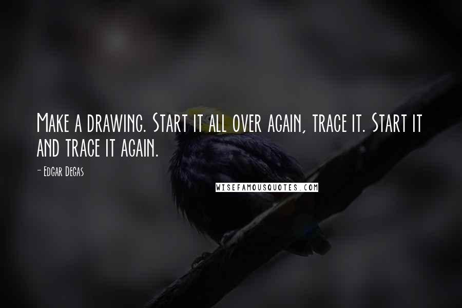 Edgar Degas Quotes: Make a drawing. Start it all over again, trace it. Start it and trace it again.