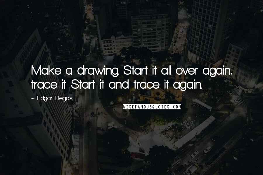 Edgar Degas Quotes: Make a drawing. Start it all over again, trace it. Start it and trace it again.
