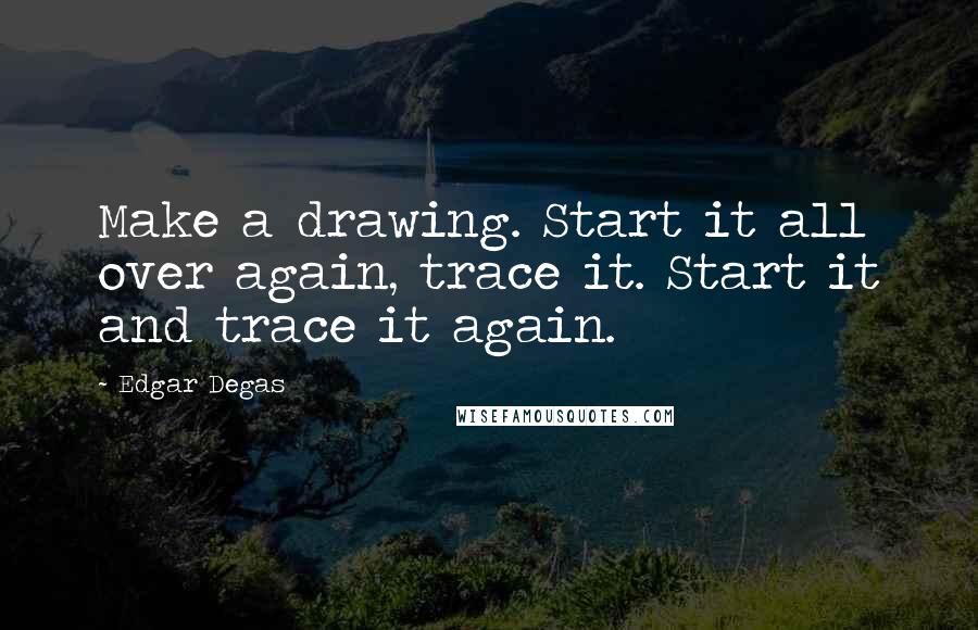 Edgar Degas Quotes: Make a drawing. Start it all over again, trace it. Start it and trace it again.