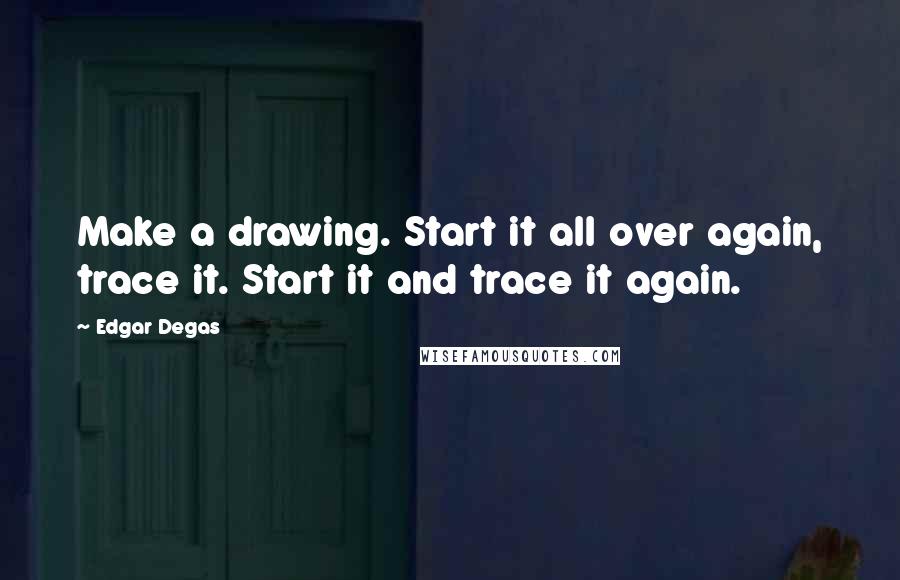 Edgar Degas Quotes: Make a drawing. Start it all over again, trace it. Start it and trace it again.