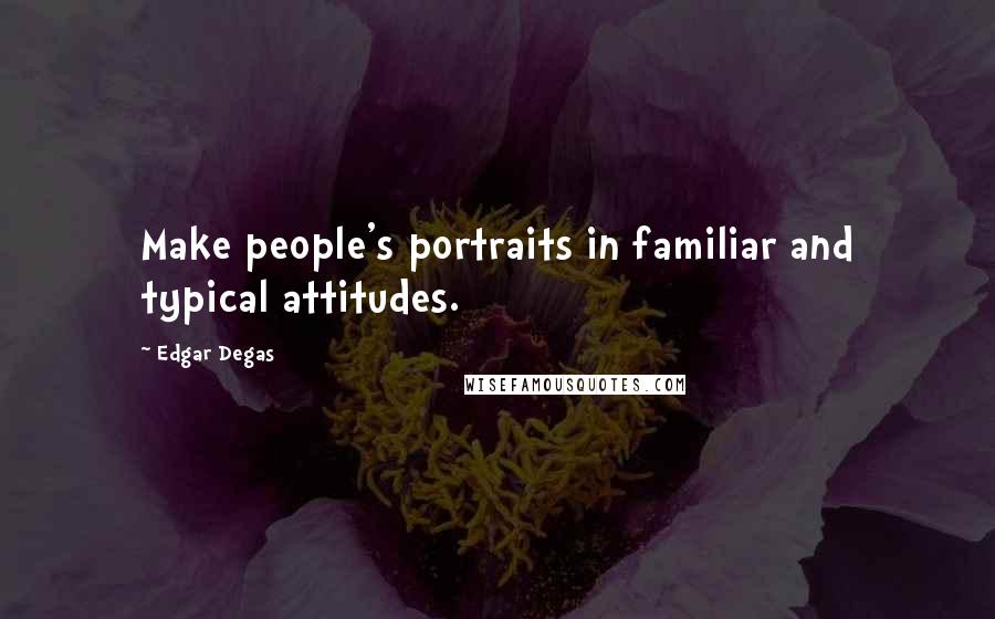 Edgar Degas Quotes: Make people's portraits in familiar and typical attitudes.