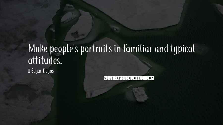 Edgar Degas Quotes: Make people's portraits in familiar and typical attitudes.