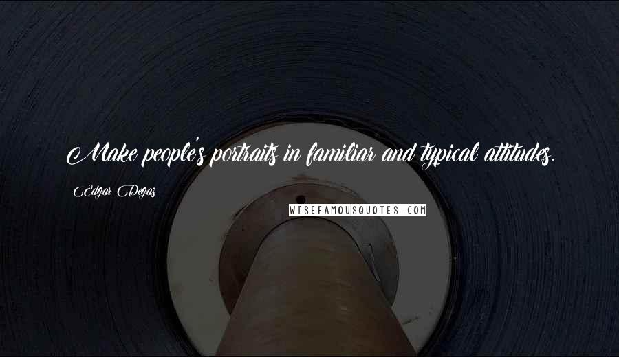 Edgar Degas Quotes: Make people's portraits in familiar and typical attitudes.