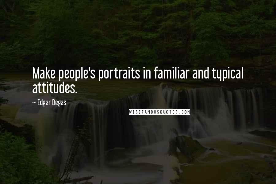 Edgar Degas Quotes: Make people's portraits in familiar and typical attitudes.