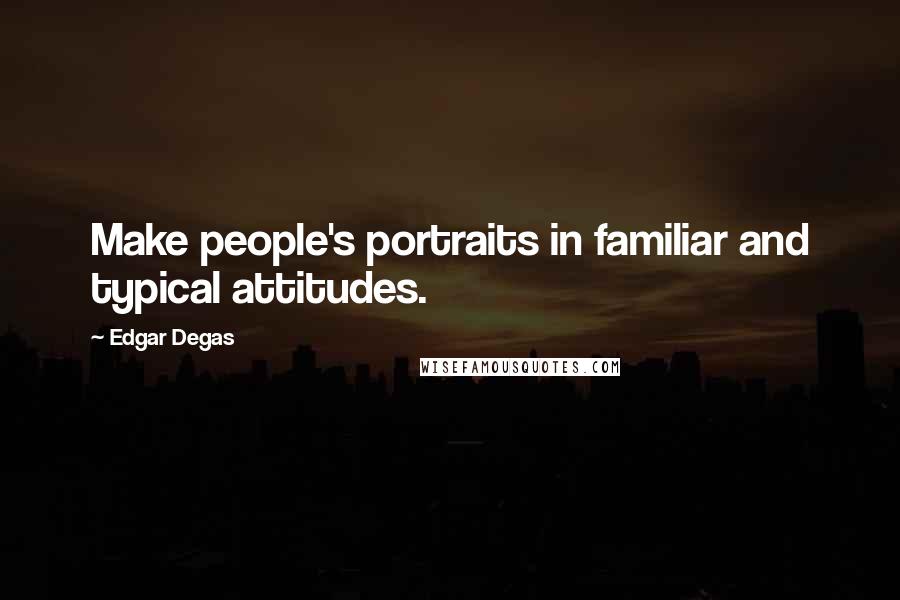 Edgar Degas Quotes: Make people's portraits in familiar and typical attitudes.