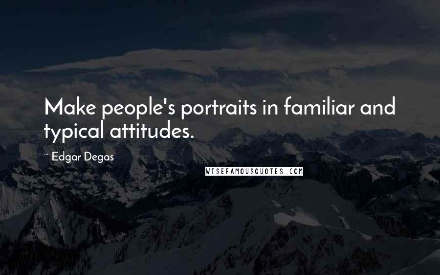 Edgar Degas Quotes: Make people's portraits in familiar and typical attitudes.