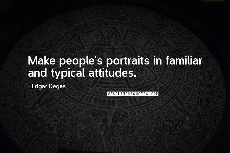 Edgar Degas Quotes: Make people's portraits in familiar and typical attitudes.