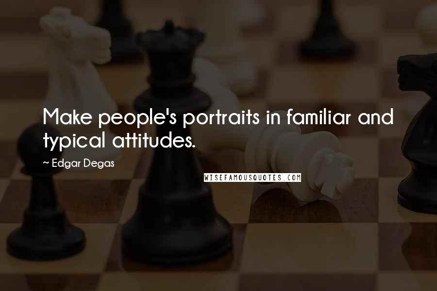 Edgar Degas Quotes: Make people's portraits in familiar and typical attitudes.