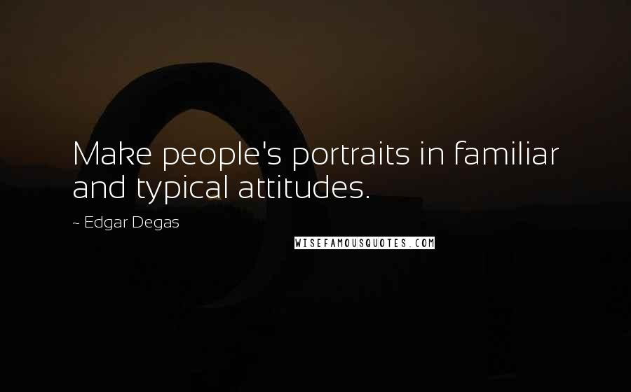 Edgar Degas Quotes: Make people's portraits in familiar and typical attitudes.