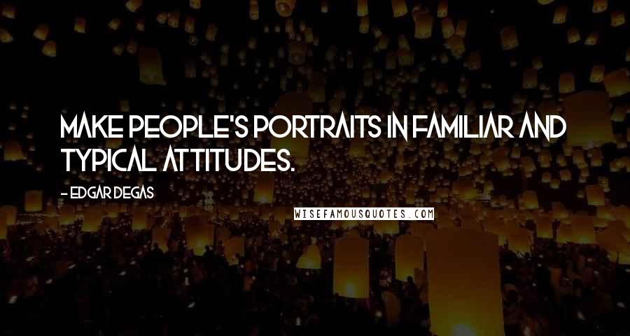 Edgar Degas Quotes: Make people's portraits in familiar and typical attitudes.