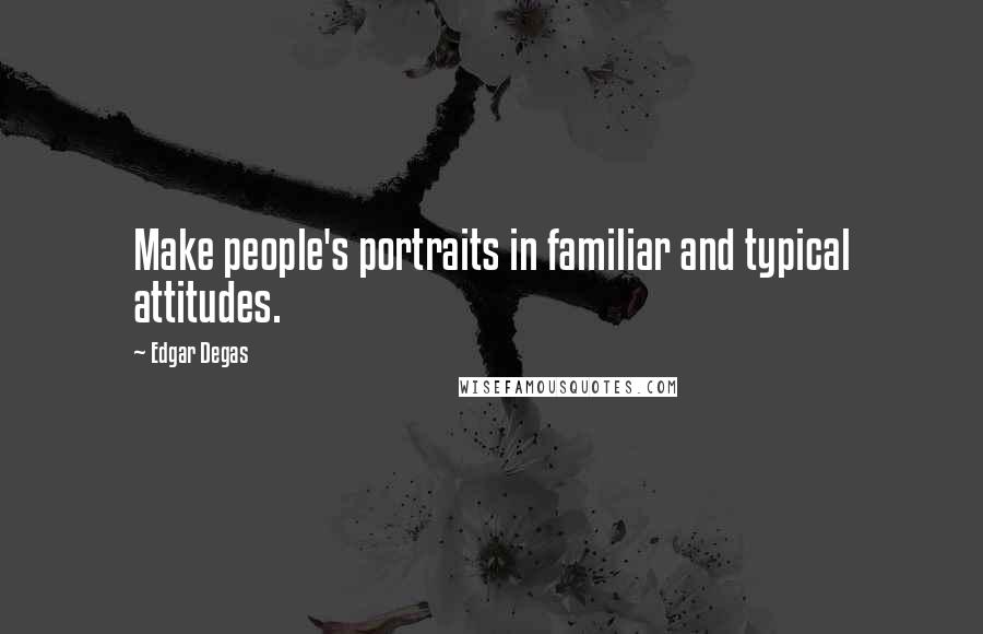 Edgar Degas Quotes: Make people's portraits in familiar and typical attitudes.