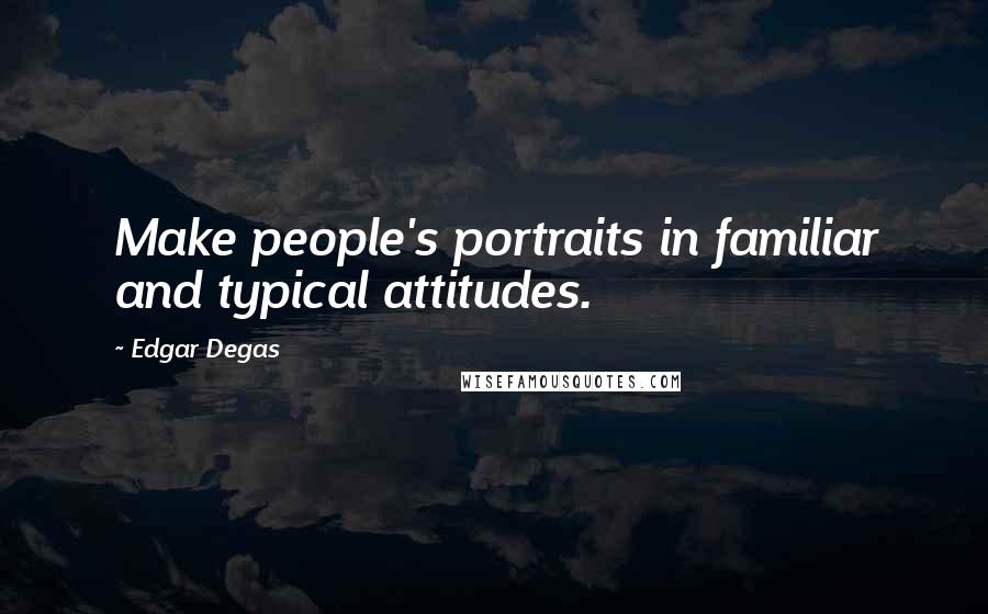 Edgar Degas Quotes: Make people's portraits in familiar and typical attitudes.