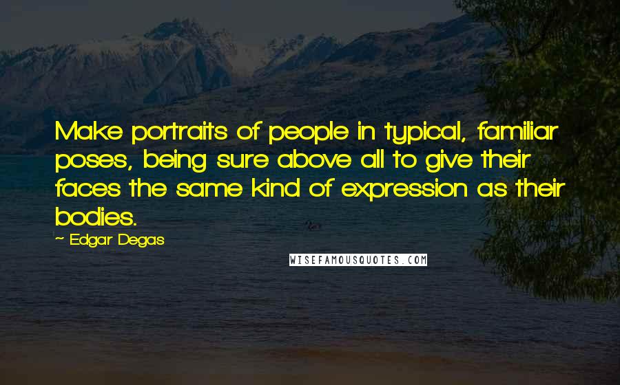 Edgar Degas Quotes: Make portraits of people in typical, familiar poses, being sure above all to give their faces the same kind of expression as their bodies.