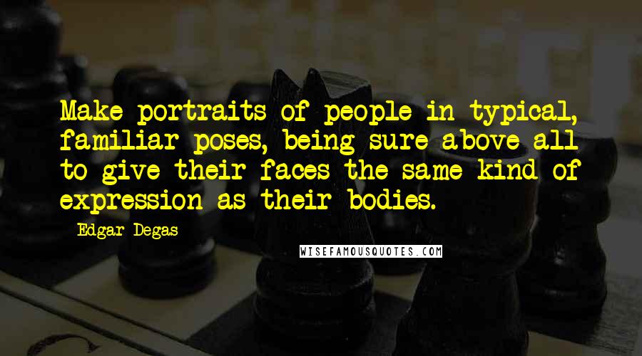 Edgar Degas Quotes: Make portraits of people in typical, familiar poses, being sure above all to give their faces the same kind of expression as their bodies.