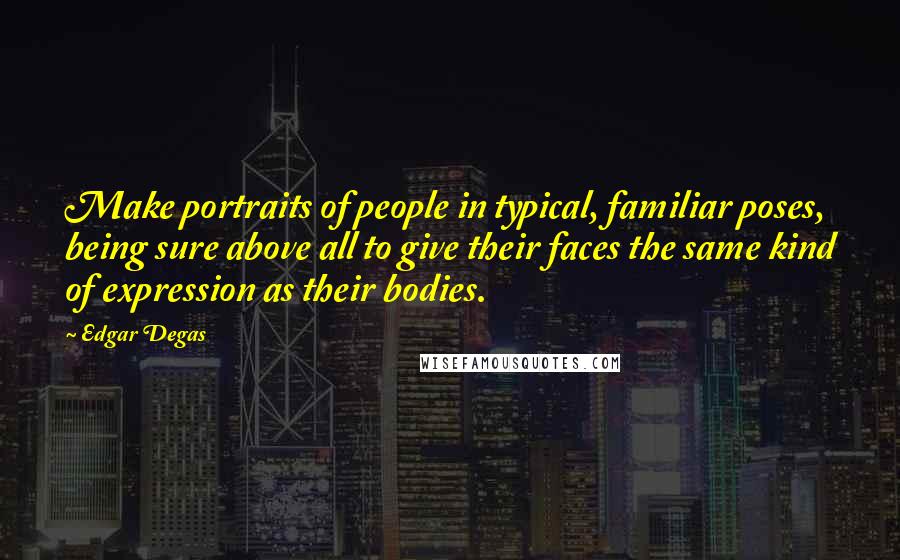 Edgar Degas Quotes: Make portraits of people in typical, familiar poses, being sure above all to give their faces the same kind of expression as their bodies.