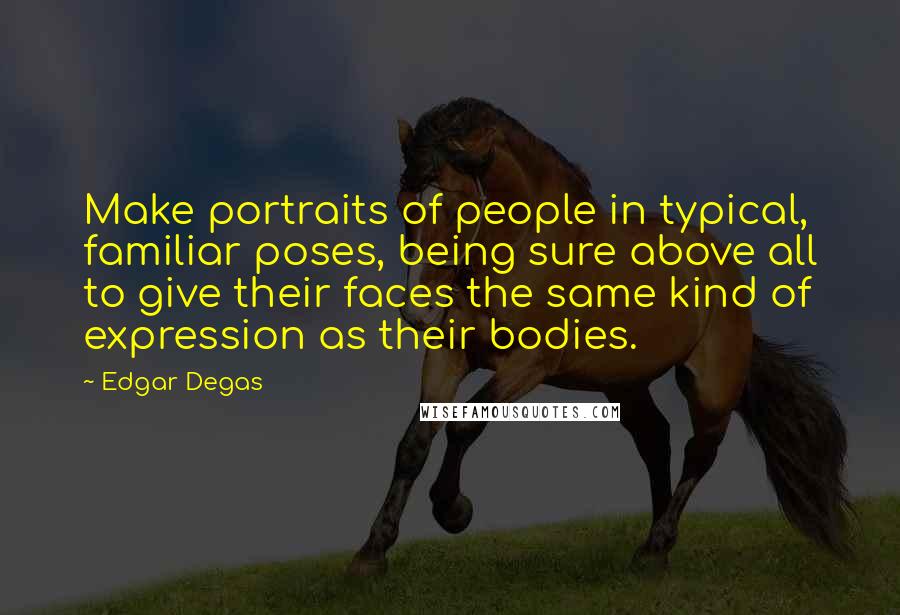 Edgar Degas Quotes: Make portraits of people in typical, familiar poses, being sure above all to give their faces the same kind of expression as their bodies.