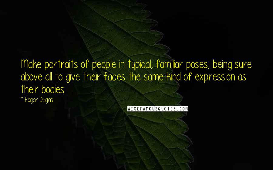 Edgar Degas Quotes: Make portraits of people in typical, familiar poses, being sure above all to give their faces the same kind of expression as their bodies.